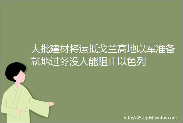 大批建材将运抵戈兰高地以军准备就地过冬没人能阻止以色列