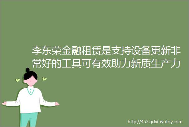 李东荣金融租赁是支持设备更新非常好的工具可有效助力新质生产力发展